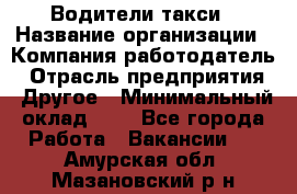 Водители такси › Название организации ­ Компания-работодатель › Отрасль предприятия ­ Другое › Минимальный оклад ­ 1 - Все города Работа » Вакансии   . Амурская обл.,Мазановский р-н